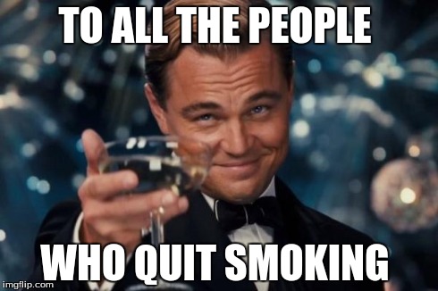 Leonardo Dicaprio Cheers | TO ALL THE PEOPLE WHO QUIT SMOKING | image tagged in memes,leonardo dicaprio cheers | made w/ Imgflip meme maker