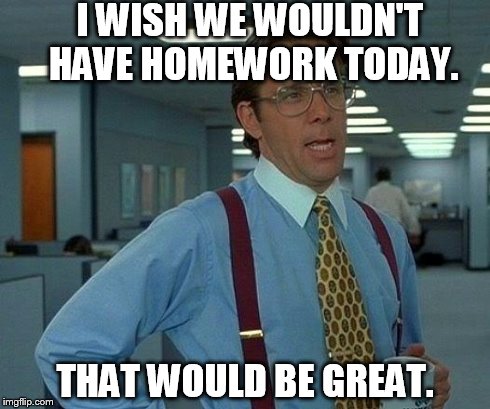 That Would Be Great | I WISH WE WOULDN'T HAVE HOMEWORK TODAY. THAT WOULD BE GREAT. | image tagged in memes,that would be great | made w/ Imgflip meme maker