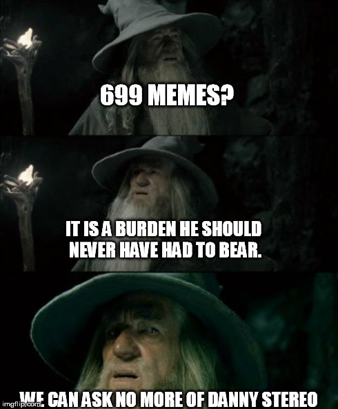 Confused Gandalf Meme | 699 MEMES? IT IS A BURDEN HE SHOULD NEVER HAVE HAD TO BEAR. WE CAN ASK NO MORE OF DANNY STEREO | image tagged in memes,confused gandalf | made w/ Imgflip meme maker