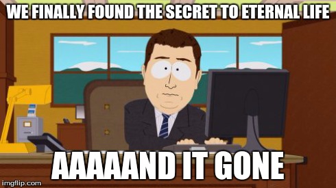 Eternal Life | WE FINALLY FOUND THE SECRET TO ETERNAL LIFE AAAAAND IT GONE | image tagged in memes,aaaaand its gone | made w/ Imgflip meme maker