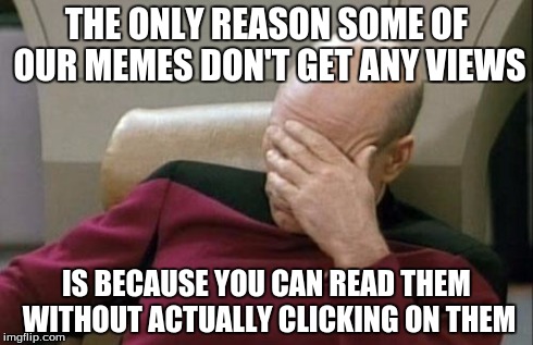 Captain Picard Facepalm | THE ONLY REASON SOME OF OUR MEMES DON'T GET ANY VIEWS IS BECAUSE YOU CAN READ THEM WITHOUT ACTUALLY CLICKING ON THEM | image tagged in memes,captain picard facepalm | made w/ Imgflip meme maker