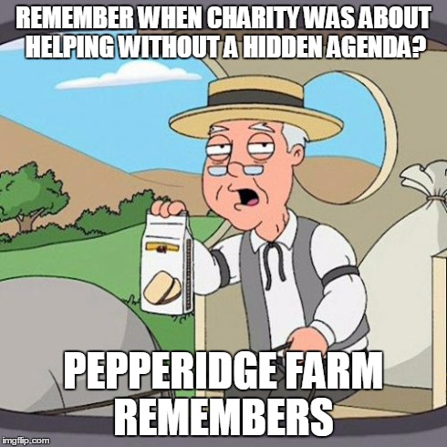 Pepperidge Farm Remembers Meme | REMEMBER WHEN CHARITY WAS ABOUT HELPING WITHOUT A HIDDEN AGENDA? PEPPERIDGE FARM REMEMBERS | image tagged in memes,pepperidge farm remembers | made w/ Imgflip meme maker