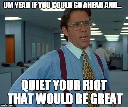 That Would Be Great | UM YEAH IF YOU COULD GO AHEAD AND... QUIET YOUR RIOT THAT WOULD BE GREAT | image tagged in memes,that would be great | made w/ Imgflip meme maker