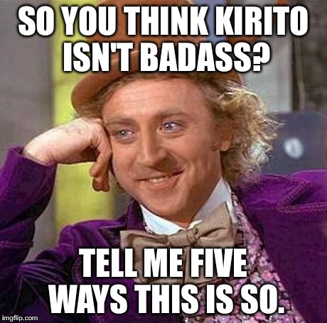 Creepy Condescending Wonka | SO YOU THINK KIRITO ISN'T BADASS? TELL ME FIVE WAYS THIS IS SO. | image tagged in memes,creepy condescending wonka | made w/ Imgflip meme maker