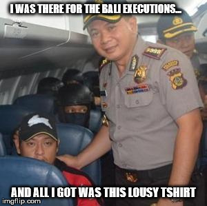 I WAS THERE FOR THE BALI EXECUTIONS... AND ALL I GOT WAS THIS LOUSY TSHIRT | image tagged in bali executions | made w/ Imgflip meme maker