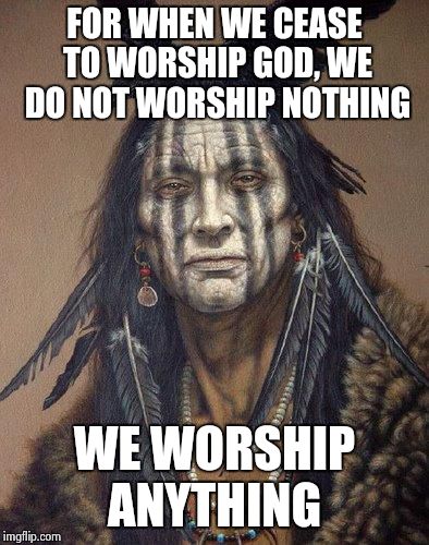 Native American | FOR WHEN WE CEASE TO WORSHIP GOD, WE DO NOT WORSHIP NOTHING WE WORSHIP ANYTHING | image tagged in native american | made w/ Imgflip meme maker