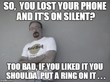 SO,  YOU LOST YOUR PHONE AND IT'S ON SILENT? TOO BAD, IF YOU LIKED IT YOU  SHOULDA  PUT A RING ON IT . . . | image tagged in lost,phone | made w/ Imgflip meme maker