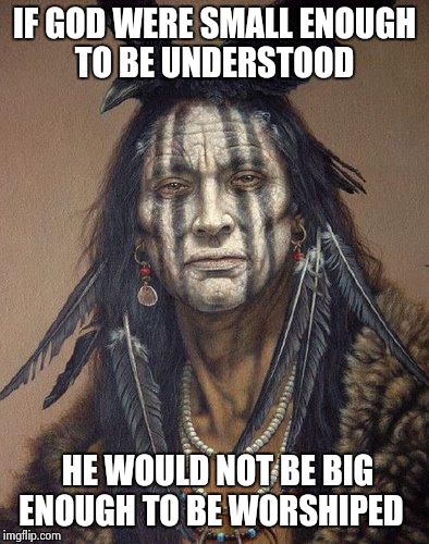 Native American | IF GOD WERE SMALL ENOUGH TO BE UNDERSTOOD HE WOULD NOT BE BIG ENOUGH TO BE WORSHIPED | image tagged in native american | made w/ Imgflip meme maker