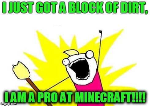 X All The Y Meme | I JUST GOT A BLOCK OF DIRT, I AM A PRO AT MINECRAFT!!!! | image tagged in memes,x all the y | made w/ Imgflip meme maker