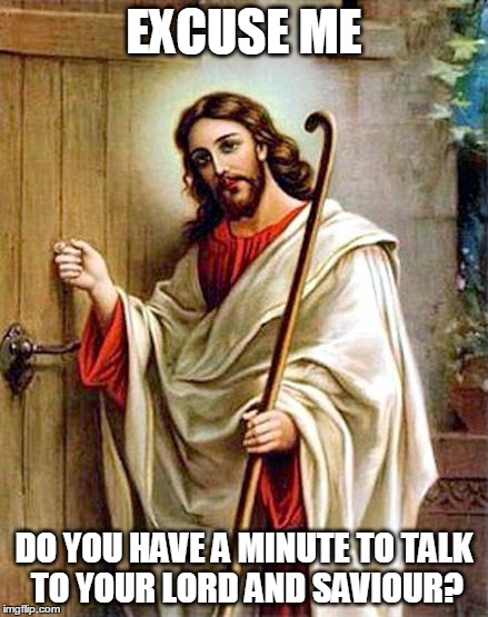 Talk to your lord and saviour. | EXCUSE ME DO YOU HAVE A MINUTE TO TALK TO YOUR LORD AND SAVIOUR? | image tagged in jesus knocking,lord and saviour,lol,jesus | made w/ Imgflip meme maker