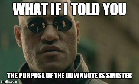 Matrix Morpheus Meme | WHAT IF I TOLD YOU THE PURPOSE OF THE DOWNVOTE IS SINISTER | image tagged in memes,matrix morpheus,funny,funny memes | made w/ Imgflip meme maker