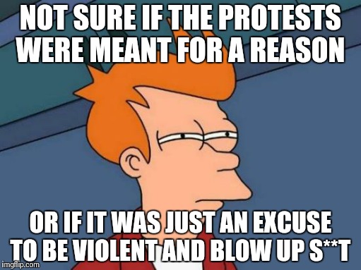 Futurama Fry Meme | NOT SURE IF THE PROTESTS WERE MEANT FOR A REASON OR IF IT WAS JUST AN EXCUSE TO BE VIOLENT AND BLOW UP S**T | image tagged in memes,futurama fry | made w/ Imgflip meme maker