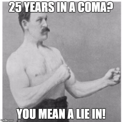 Overly Manly Man | 25 YEARS IN A COMA? YOU MEAN A LIE IN! | image tagged in memes,overly manly man | made w/ Imgflip meme maker