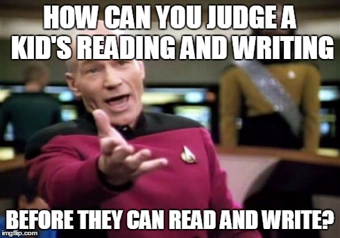 Picard Wtf Meme | HOW CAN YOU JUDGE A KID'S READING AND WRITING BEFORE THEY CAN READ AND WRITE? | image tagged in memes,picard wtf | made w/ Imgflip meme maker