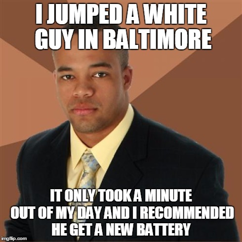 Successful Black Man | I JUMPED A WHITE GUY IN BALTIMORE IT ONLY TOOK A MINUTE OUT OF MY DAY AND I RECOMMENDED HE GET A NEW BATTERY | image tagged in memes,successful black man,AdviceAnimals | made w/ Imgflip meme maker