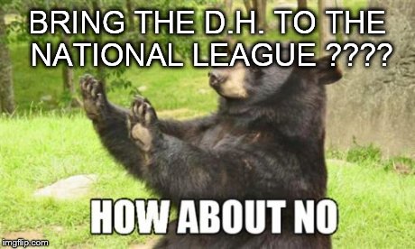 How About No Bear Meme | BRING THE D.H. TO THE NATIONAL LEAGUE ???? | image tagged in memes,how about no bear | made w/ Imgflip meme maker