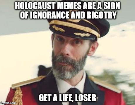 Captain Obvious | HOLOCAUST MEMES ARE A SIGN OF IGNORANCE AND BIGOTRY GET A LIFE, LOSER | image tagged in captain obvious | made w/ Imgflip meme maker