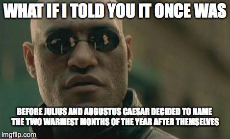 Matrix Morpheus Meme | WHAT IF I TOLD YOU IT ONCE WAS BEFORE JULIUS AND AUGUSTUS CAESAR DECIDED TO NAME THE TWO WARMEST MONTHS OF THE YEAR AFTER THEMSELVES | image tagged in memes,matrix morpheus | made w/ Imgflip meme maker