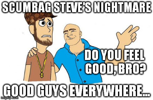 I like this template :D  | SCUMBAG STEVE'S NIGHTMARE GOOD GUYS EVERYWHERE... DO YOU FEEL GOOD, BRO? | image tagged in good guys everywhere,scumbag steve,good guy greg | made w/ Imgflip meme maker