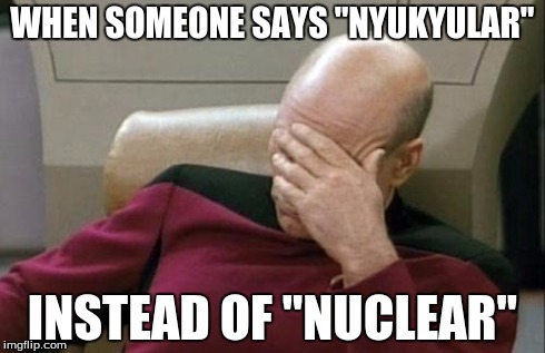 Captain Picard Facepalm | WHEN SOMEONE SAYS "NYUKYULAR" INSTEAD OF "NUCLEAR" | image tagged in memes,captain picard facepalm | made w/ Imgflip meme maker