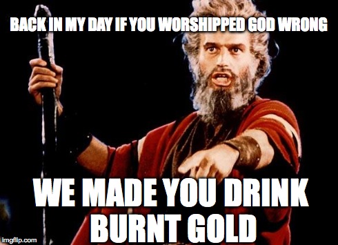 This would take care of those idiots at Westboro Baptist Church | BACK IN MY DAY IF YOU WORSHIPPED GOD WRONG WE MADE YOU DRINK BURNT GOLD | image tagged in angry old moses | made w/ Imgflip meme maker
