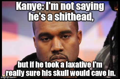 Kanye laxative | Kanye: I'm not saying he's a shithead, but if he took a laxative I'm really sure his skull would cave in. | image tagged in kanye west,kanye west lol,kanye,interupting kanye | made w/ Imgflip meme maker