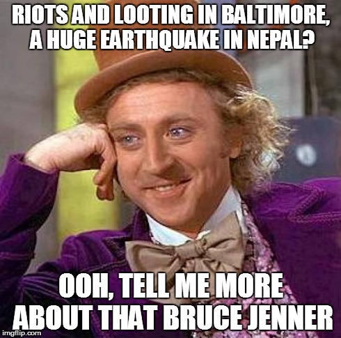What are really paying attention to in the world? | RIOTS AND LOOTING IN BALTIMORE, A HUGE EARTHQUAKE IN NEPAL? OOH, TELL ME MORE ABOUT THAT BRUCE JENNER | image tagged in memes,creepy condescending wonka,bruce jenner | made w/ Imgflip meme maker