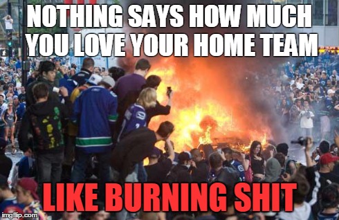 NOTHING SAYS HOW MUCH YOU LOVE YOUR HOME TEAM LIKE BURNING SHIT | image tagged in riot | made w/ Imgflip meme maker