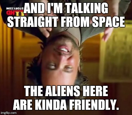 Ancient Aliens Meme | AND I'M TALKING STRAIGHT FROM SPACE THE ALIENS HERE ARE KINDA FRIENDLY. | image tagged in memes,ancient aliens | made w/ Imgflip meme maker