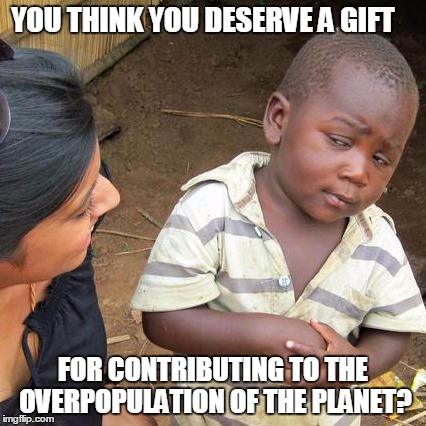 Third World Skeptical Kid | YOU THINK YOU DESERVE A GIFT FOR CONTRIBUTING TO THE OVERPOPULATION OF THE PLANET? | image tagged in memes,third world skeptical kid | made w/ Imgflip meme maker