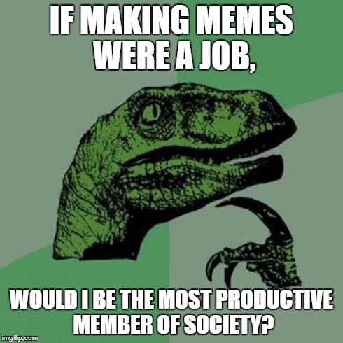 Philosoraptor | IF MAKING MEMES WERE A JOB, WOULD I BE THE MOST PRODUCTIVE MEMBER OF SOCIETY? | image tagged in memes,philosoraptor | made w/ Imgflip meme maker