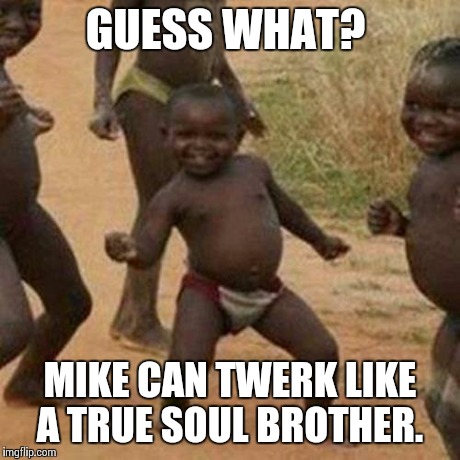 Third World Success Kid | GUESS WHAT? MIKE CAN TWERK LIKE A TRUE SOUL BROTHER. | image tagged in memes,third world success kid | made w/ Imgflip meme maker