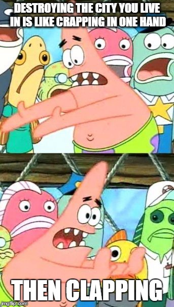 Put It Somewhere Else Patrick | DESTROYING THE CITY YOU LIVE IN IS LIKE CRAPPING IN ONE HAND THEN CLAPPING | image tagged in memes,put it somewhere else patrick | made w/ Imgflip meme maker
