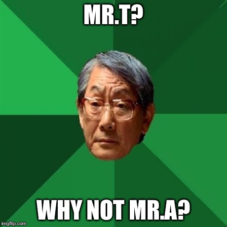 High Expectations Asian Father | MR.T? WHY NOT MR.A? | image tagged in memes,high expectations asian father | made w/ Imgflip meme maker