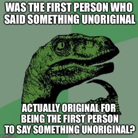 Philosoraptor | WAS THE FIRST PERSON WHO SAID SOMETHING UNORIGINAL ACTUALLY ORIGINAL FOR BEING THE FIRST PERSON TO SAY SOMETHING UNORIGINAL? | image tagged in memes,philosoraptor | made w/ Imgflip meme maker