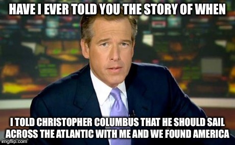Brian Williams Was There | HAVE I EVER TOLD YOU THE STORY OF WHEN I TOLD CHRISTOPHER COLUMBUS THAT HE SHOULD SAIL ACROSS THE ATLANTIC WITH ME AND WE FOUND AMERICA | image tagged in memes,brian williams was there | made w/ Imgflip meme maker