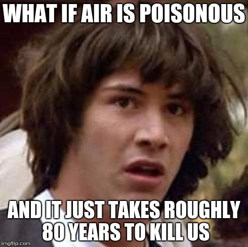 Conspiracy Keanu | WHAT IF AIR IS POISONOUS AND IT JUST TAKES ROUGHLY 80 YEARS TO KILL US | image tagged in memes,conspiracy keanu | made w/ Imgflip meme maker