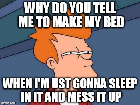 Futurama Fry | WHY DO YOU TELL ME TO MAKE MY BED WHEN I'M UST GONNA SLEEP IN IT AND MESS IT UP | image tagged in memes,futurama fry | made w/ Imgflip meme maker