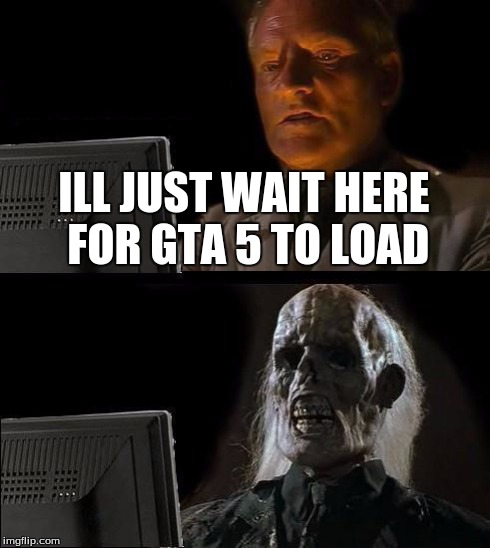 I'll Just Wait Here | ILL JUST WAIT HERE FOR GTA 5 TO LOAD | image tagged in memes,ill just wait here | made w/ Imgflip meme maker