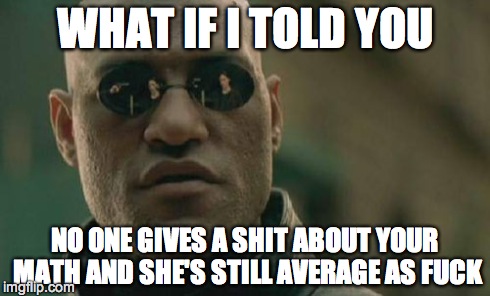 Matrix Morpheus Meme | WHAT IF I TOLD YOU NO ONE GIVES A SHIT ABOUT YOUR MATH AND SHE'S STILL AVERAGE AS F**K | image tagged in memes,matrix morpheus | made w/ Imgflip meme maker