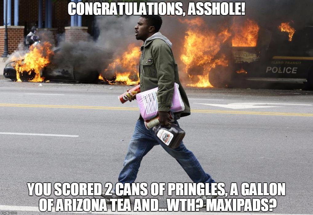 Looting FAIL! | CONGRATULATIONS, ASSHOLE! YOU SCORED 2 CANS OF PRINGLES, A GALLON OF ARIZONA TEA AND...WTH? MAXIPADS? | image tagged in baltimore,looting,fail | made w/ Imgflip meme maker