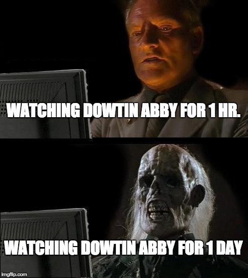 I'll Just Wait Here Meme | WATCHING DOWTIN ABBY FOR 1 HR. WATCHING DOWTIN ABBY FOR 1 DAY | image tagged in memes,ill just wait here | made w/ Imgflip meme maker