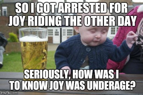 You should've known | SO I GOT ARRESTED FOR JOY RIDING THE OTHER DAY SERIOUSLY, HOW WAS I TO KNOW JOY WAS UNDERAGE? | image tagged in memes,drunk baby | made w/ Imgflip meme maker