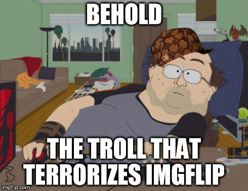 He'll probably attack this post, I guarantee it | BEHOLD THE TROLL THAT TERRORIZES IMGFLIP | image tagged in memes,rpg fan,scumbag,troll,imgflip | made w/ Imgflip meme maker