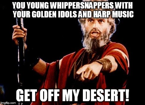 Angry Old Moses | YOU YOUNG WHIPPERSNAPPERS WITH YOUR GOLDEN IDOLS AND HARP MUSIC GET OFF MY DESERT! | image tagged in angry old moses | made w/ Imgflip meme maker