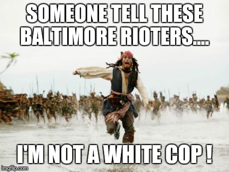 Jack Sparrow Being Chased | SOMEONE TELL THESE BALTIMORE RIOTERS.... I'M NOT A WHITE COP ! | image tagged in memes,jack sparrow being chased | made w/ Imgflip meme maker