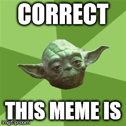 Yoda | CORRECT THIS MEME IS | image tagged in yoda | made w/ Imgflip meme maker