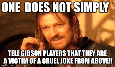 One Does Not Simply Meme | ONE  DOES NOT SIMPLY TELL GIBSON PLAYERS THAT THEY ARE A VICTIM OF A CRUEL JOKE FROM ABOVE!! | image tagged in memes,one does not simply | made w/ Imgflip meme maker