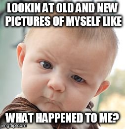 Skeptical Baby Meme | LOOKIN AT OLD AND NEW PICTURES OF MYSELF LIKE WHAT HAPPENED TO ME? | image tagged in memes,skeptical baby | made w/ Imgflip meme maker