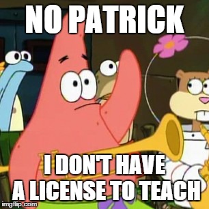 No Patrick | NO PATRICK I DON'T HAVE A LICENSE TO TEACH | image tagged in memes,no patrick | made w/ Imgflip meme maker